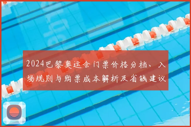 2024巴黎奥运会门票价格分档、入场规则与购票成本解析及省钱建议