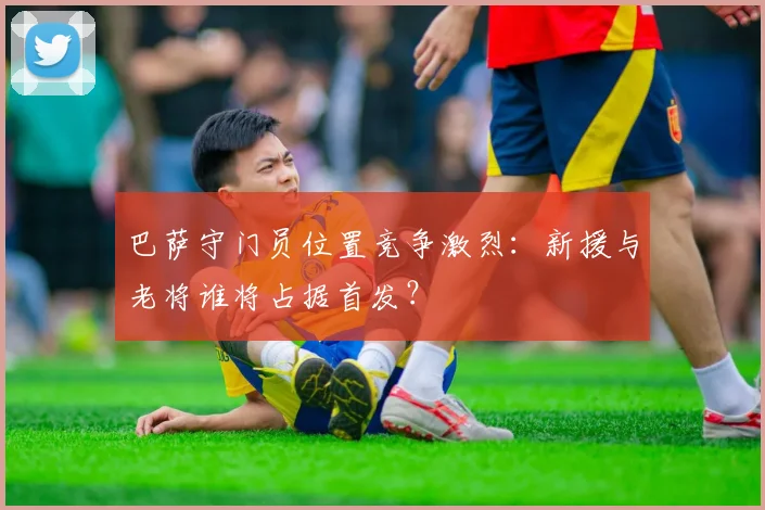 巴萨守门员位置竞争激烈：新援与老将谁将占据首发？