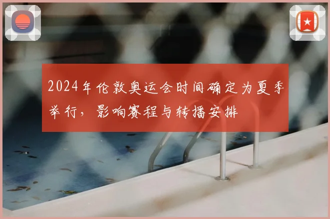 2024年伦敦奥运会时间确定为夏季举行，影响赛程与转播安排